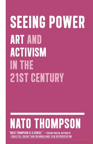 Seeing Power: Art and Activism in the Twenty-first Century - Nato Thompson [KSIĄŻKA]