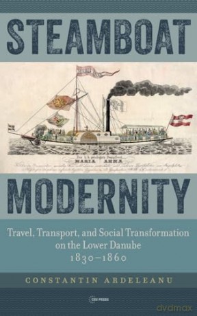Steamboat Modernity: Travel, Transport, and Social Transformation on the Lower Danube, 1830-1860 - Constanti Ardeleanu [KSIĄŻKA]