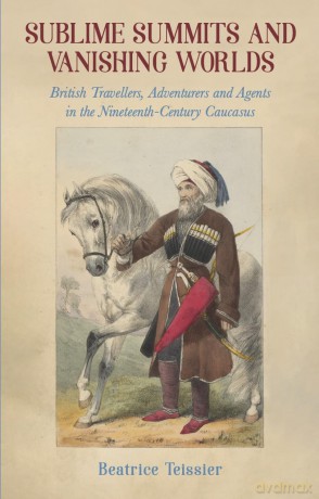Sublime Summits and Vanishing Worlds: British Travellers, Adventurers and Agents in the Nineteenth-Century Caucasus - Beatrice Teissier [KSIĄŻKA]