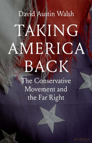 Taking America Back: The Conservative Movement and the Far Right - David Austin Walsh [KSIĄŻKA]
