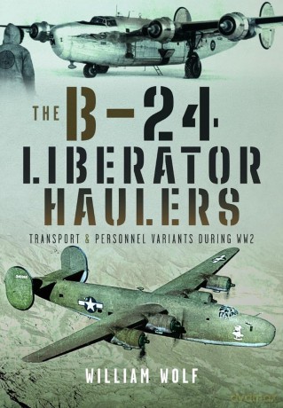 The B-24 Liberator Haulers: Transport and Personnel Variants During WW2 - William Wolf [KSIĄŻKA]