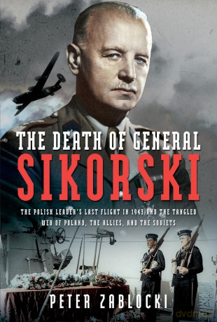 The Death of General Sikorski: The Polish Leader's Last Flight in 1943 and The Tangled Web of Poland, the Allies, and the Soviets - Peter Zablocki [KSIĄŻKA]