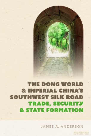 The Dong World and Imperial China's Southwest Silk Road: Trade, Security, and State Formation - James A. Anderson [KSIĄŻKA]