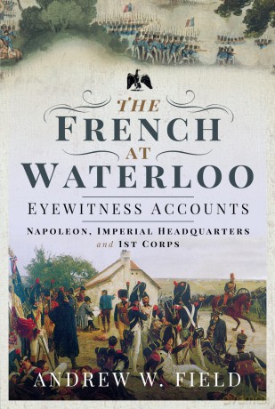The French at Waterloo: Eyewitness Accounts: Napoleon, Imperial Headquarters and 1st Corps - Andrew W Field [KSIĄŻKA]