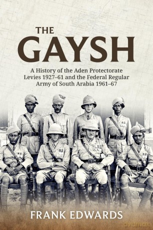 The Gaysh: A History of the Aden Protectorate Levies 1927-61 and the Federal Regular Army of South Arabia 1961-67 - F Edwards [KSIĄŻKA]