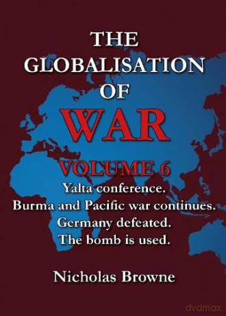 The Globalisation of War: Yalta Conference, Burma and Pacific War Continues, Germany Defeated, The Bomb is Used: Vol. 6 - Nicholas Browne [KSIĄŻKA]