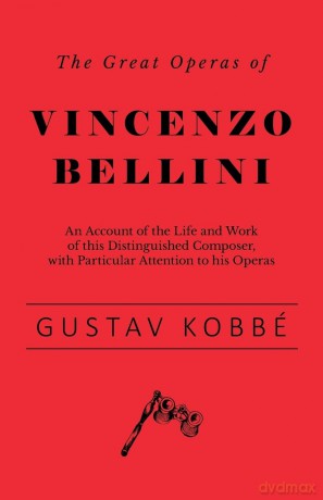 The Great Operas of Vincenzo Bellini - An Account of the Life and Work of this Distinguished Composer, with Particular Attention to his Operas - Gustav Kobb [KSIĄŻKA]