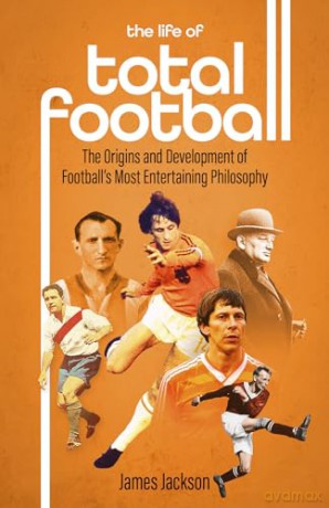 The Life of Total Football: The Origins and Development of Football's Most Entertaining Philosophy - James Jackson [KSIĄŻKA]