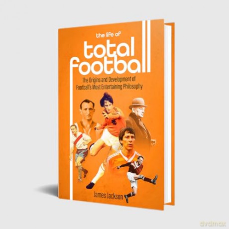 The Life of Total Football: The Origins and Development of Football's Most Entertaining Philosophy - James Jackson [KSIĄŻKA]