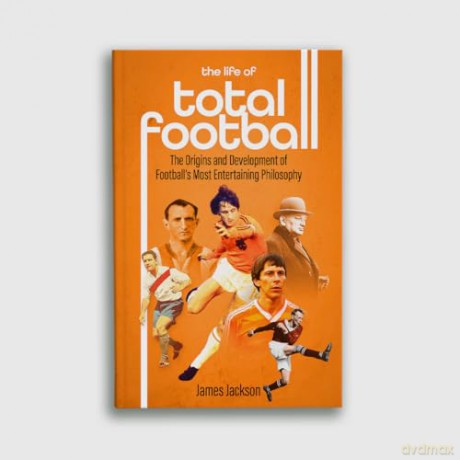 The Life of Total Football: The Origins and Development of Football's Most Entertaining Philosophy - James Jackson [KSIĄŻKA]