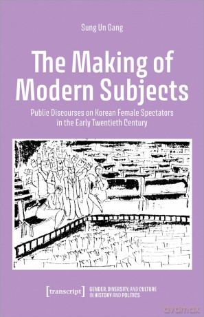 The Making of Modern Subjects: Public Discourses on Korean Female Spectators in the Early Twentieth Century (Gender, Diversity, and Culture in History and Politics) - Sung Un Gang [KSIĄŻKA]