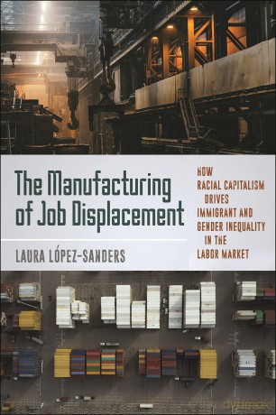 The Manufacturing of Job Displacement: How Racial Capitalism Drives Immigrant and Gender Inequality in the Labor Market - Laura Lopez-Sanders [KSIĄŻKA]