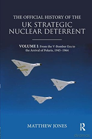 The Official History of the UK Strategic Nuclear Deterrent: Volume I: From the V-Bomber Era to the Arrival of Polaris, 1945-1964 (Government Official History Series) - Matthew Jones [KSIĄŻKA]