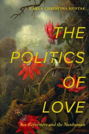 The Politics of Love: Sex Reformers and the Nonhuman - Carla Christ Hustak [KSIĄŻKA]