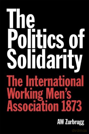The Politics of Solidarity: The International Working Men's Association 1873 - A W Zurbrugg [KSIĄŻKA]