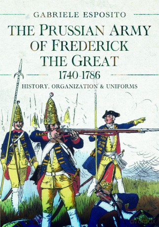 The Prussian Army of Frederick the Great, 1740-1786: History, Organization and Uniforms - Gabriele Esposito [KSIĄŻKA]