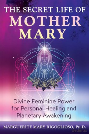 The Secret Life of Mother Mary: Divine Feminine Power for Personal Healing and Planetary Awakening - M Mary Rigoglioso [KSIĄŻKA]