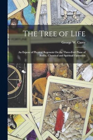 The Tree of Life: An Expose of Physical Regenesis On the Three-Fold Plane of Bodily, Chemical and Spiritual Operation - George W. Carey [KSIĄŻKA]