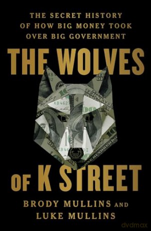 The Wolves of K Street: The Secret History of How Big Money Took Over Big Government - Brody Mullins [KSIĄŻKA]