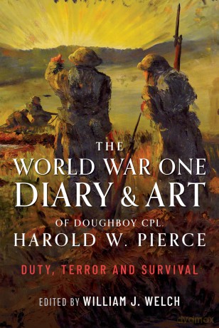 The World War One Diary and Art of Doughboy Cpl Harold W Pierce: Duty, Terror and Survival - William J Welch [KSIĄŻKA]