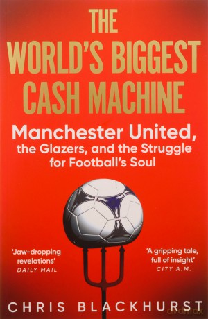 The World's Biggest Cash Machine: Manchester United, the Glazers, and the Struggle for Football's Soul - Chris Blackhurst [KSIĄŻKA]
