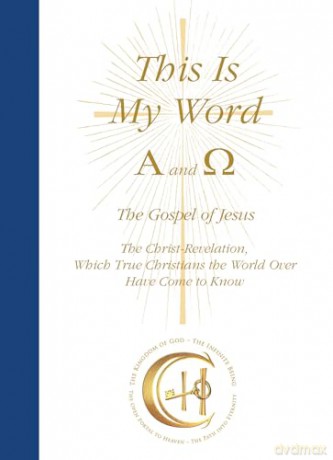 This Is My Word, Alpha and Omega: The Gospel of Jesus The Christ-Revelation which True Christians the World Over Have Come to Know [KSIĄŻKA]