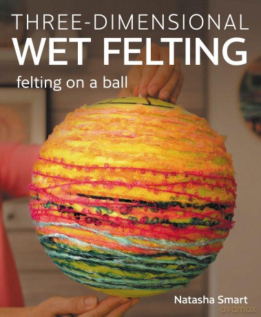 Three-dimensional Wet Felting: Felting on a Ball - Natasha Smart [KSIĄŻKA]