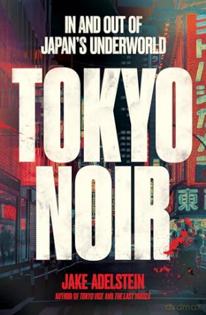 Tokyo Noir: in and out of Japan's underworld - Jake Adelstein [KSIĄŻKA]