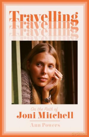 Travelling: On the Path of Joni Mitchell - the new biography from celebrated music critic Ann Powers - Ann Powers [KSIĄŻKA]