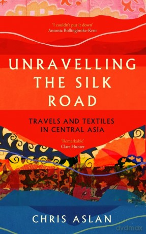 Unravelling the Silk Road: Travels and Textiles in Central Asia - Chris Aslan [KSIĄŻKA]