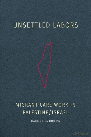 Unsettled Labors: Migrant Care Work in Palestine/Israel - Rachel H. Brown [KSIĄŻKA]