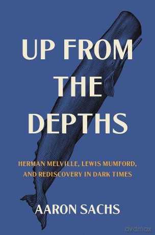 Up from the Depths: Herman Melville, Lewis Mumford, and Rediscovery in Dark Times - Aaron Sachs [KSIĄŻKA]