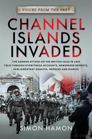 Voices from the Past: Channel Islands Invaded, The German Attack on the British Isles in 1940 told through Eyewitness Accounts, Newspaper Reports, Parliamentary Debates, Memoirs and Diaries - Simon Hamon [KSIĄŻKA]