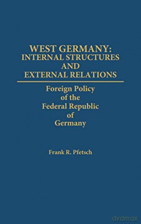 West Germany: Internal Structures and External Relations: Foreign Policy of the Federal Republic of Germany - Frank R., P Pfetsch [KSIĄŻKA]