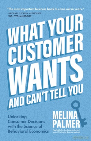 What Your Customer Wants and Can't Tell You: Unlocking Consumer Decisions with the Science of Behavioral Economics (Marketing Research) - Melina Palmer [KSIĄŻKA]