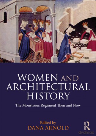 Women and Architectural History: The Monstrous Regiment Then and Now - Arnold Dana [KSIĄŻKA]