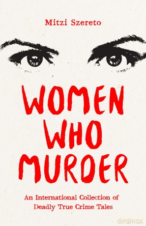 Women Who Murder: An International Collection of Deadly True Crime Tales [KSIĄŻKA]