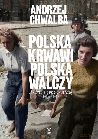 Polska krwawi. Polska walczy. Jak żyło się pod okupacją 1939-1945 - Andrzej Chwalba [KSIĄŻKA]