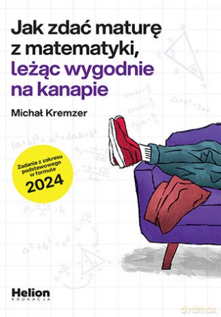 Jak zdać maturę z matematyki leżąc wygodnie na kanapie zadania z zakresu podstawowego w formule 2024 - Michał Kremzer [KSIĄŻKA]