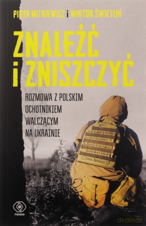 Znaleźć i zniszczyć. Rozmowa z polskim ochotnikiem walczącym na Ukrainie - Piotr Mitkiewicz, Wiktor Świetlik [KSIĄŻKA]