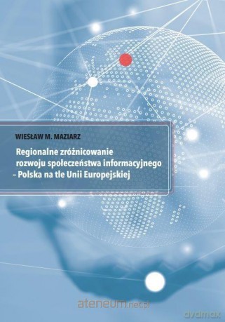 Regionalne zróżnicowanie rozwoju społeczeństwa informacyjnego - Polska na tle Unii Europejskiej - Wiesław M. Maziarz [KSIĄŻKA]