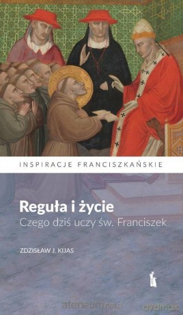 Reguła i życie. Czego dziś uczy św. Franciszek - Zdzisław J. Kijas [KSIĄŻKA]