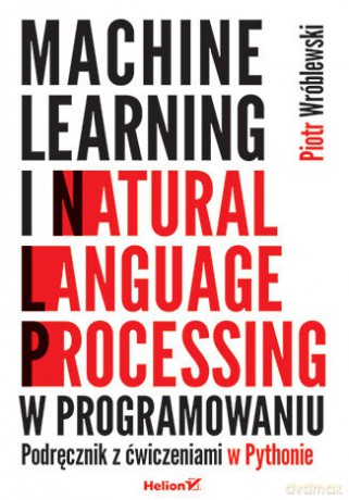 Machine learning i natural language processing w programowaniu. Podręcznik z ćwiczeniami w Pythonie - Piotr Wróblewski [KSIĄŻKA]