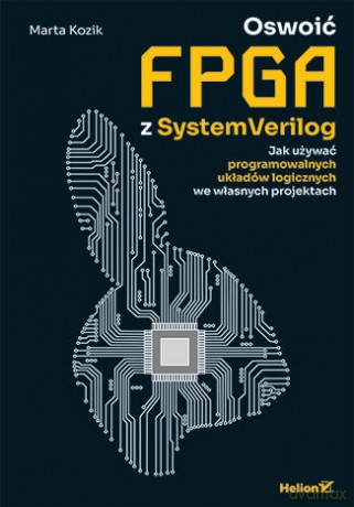 Oswoić FPGA z SystemVerilog. Jak używać programowalnych układów logicznych we własnych projektach - Marta Kozik [KSIĄŻKA]