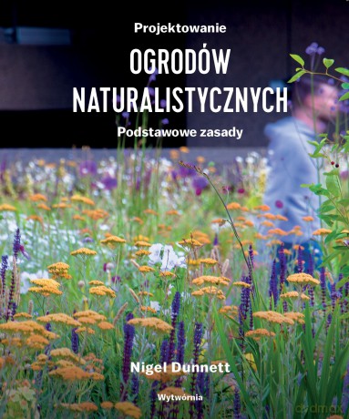 Projektowanie ogrodów naturalistycznych. Podstawowe zasady - Nigel Dunnett [KSIĄŻKA]
