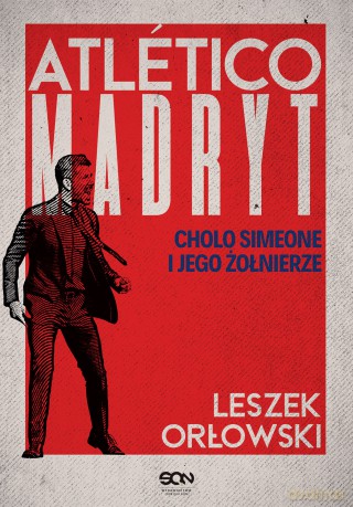 Atletico Madryt. Cholo Simeone i jego żołnierze - Leszek Orłowski [KSIĄŻKA]