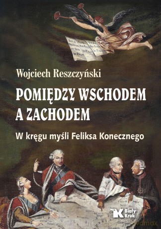 Pomiędzy Wschodem, a Zachodem. W kręgu myśli Feliksa Konecznego - Wojciech Reszczyński [KSIĄŻKA]