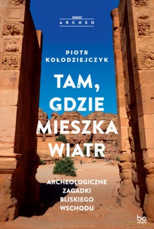 Tam, gdzie mieszka wiatr. Archeologiczne zagadki Bliskiego Wschodu - Piotr Kołodziejczyk [KSIĄŻKA]