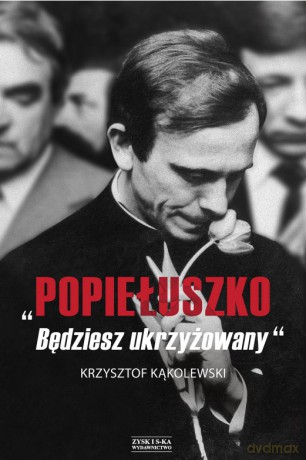 Popiełuszko. Będziesz ukrzyżowany - Krzysztof Kąkolewski [KSIĄŻKA]