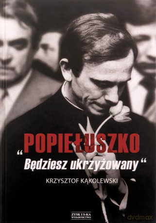 Popiełuszko. Będziesz ukrzyżowany - Krzysztof Kąkolewski [KSIĄŻKA]